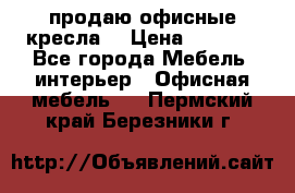  продаю офисные кресла  › Цена ­ 1 800 - Все города Мебель, интерьер » Офисная мебель   . Пермский край,Березники г.